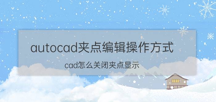 autocad夹点编辑操作方式 cad怎么关闭夹点显示？